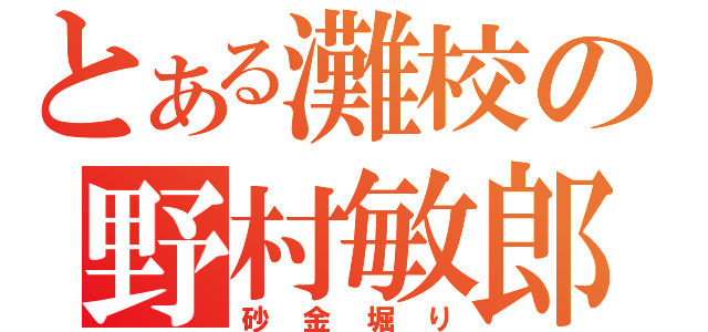 とある灘校の野村敏郎（砂金堀り）