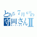 とある７月６日の守岡さんⅡ（モーリーさん）