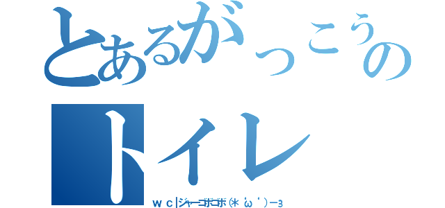 とあるがっこうのトイレ（ｗ．ｃ┃ジャーゴボゴボ（＊‘ω‘ ）－з）