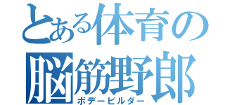 とある体育の脳筋野郎（ボデービルダー）