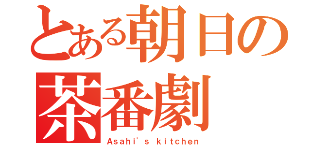 とある朝日の茶番劇（Ａｓａｈｉ'ｓ ｋｉｔｃｈｅｎ）