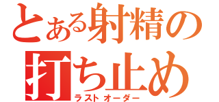 とある射精の打ち止め（ラストオーダー）