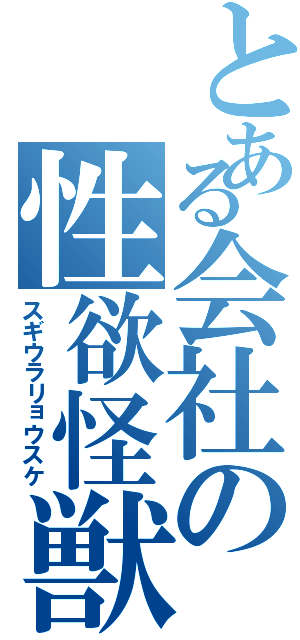 とある会社の性欲怪獣（スギウラリョウスケ）