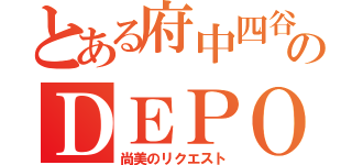 とある府中四谷のＤＥＰＯ（尚美のリクエスト）