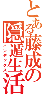 とある藤成の隠遁生活（インデックス）