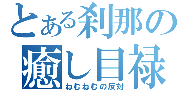 とある刹那の癒し目禄（ねむねむの反対）