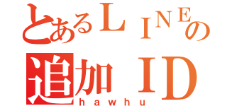 とあるＬＩＮＥの追加ＩＤ（ｈａｗｈｕ）