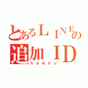 とあるＬＩＮＥの追加ＩＤ（ｈａｗｈｕ）