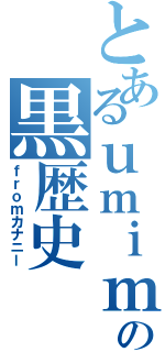 とあるｕｍｉｍｉの黒歴史（ｆｒｏｍカナニー）