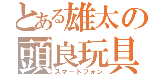 とある雄太の頭良玩具（スマートフォン）