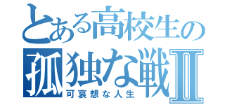 とある高校生の孤独な戦Ⅱ（可哀想な人生）