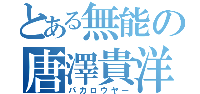 とある無能の唐澤貴洋（パカロウヤー）