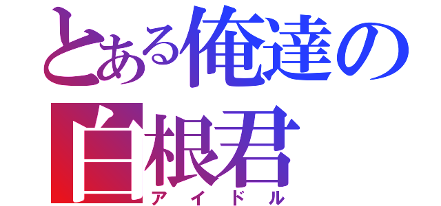 とある俺達の白根君（アイドル）