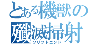 とある機獣の殲滅掃射（ソリッドエンド）