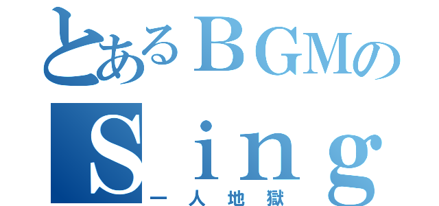 とあるＢＧＭのＳｉｎｇｌｅＨｅｌｌ（一人地獄）