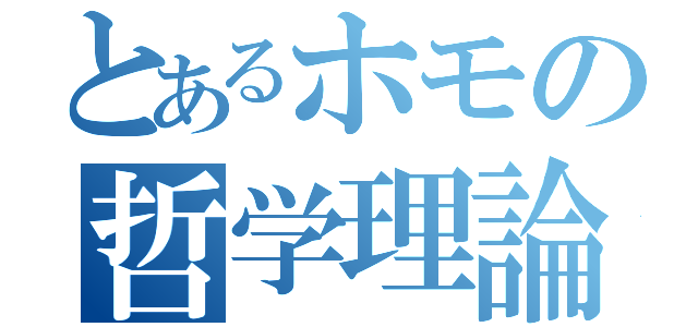 とあるホモの哲学理論（）