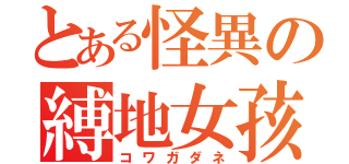 とある怪異の縛地女孩（コワガダネ）