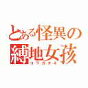 とある怪異の縛地女孩（コワガダネ）