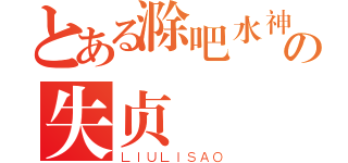 とある滁吧水神の失贞（ＬＩＵＬＩＳＡＯ）