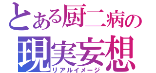 とある厨二病の現実妄想（リアルイメージ）