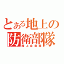 とある地上の防衛部隊（陸上自衛隊）