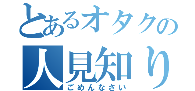 とあるオタクの人見知り（ごめんなさい）