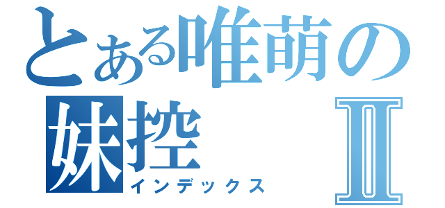 とある唯萌の妹控Ⅱ（インデックス）