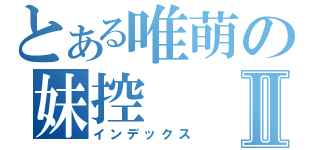 とある唯萌の妹控Ⅱ（インデックス）