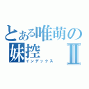 とある唯萌の妹控Ⅱ（インデックス）