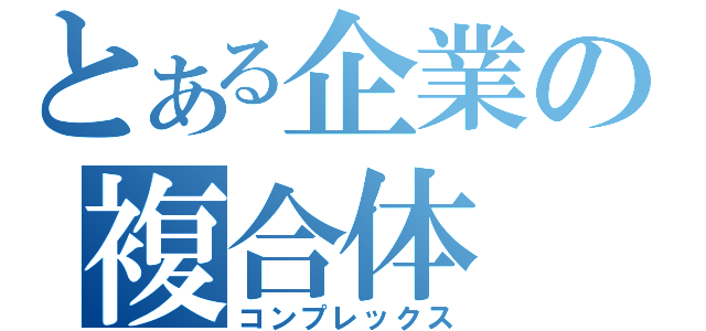 とある企業の複合体（コンプレックス）