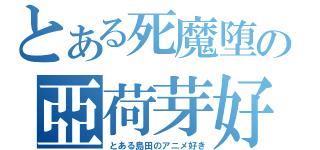 とある死魔堕の亞荷芽好（とある島田のアニメ好き）