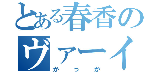 とある春香のヴァーイ（かっか）