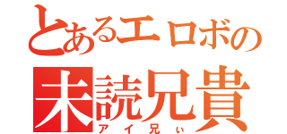 とあるエロボの未読兄貴（アイ兄ぃ）