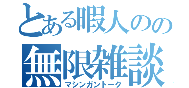 とある暇人のの無限雑談（マシンガントーク）