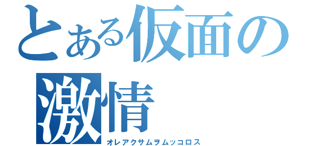 とある仮面の激情（オレアクサムヲムッコロス）