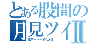 とある股間の月見ツイスターⅡ（黒子ーマーでもある！）