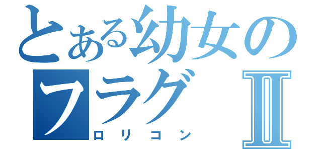 とある幼女のフラグⅡ（ロリコン）