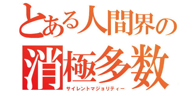 とある人間界の消極多数派（サイレントマジョリティー）