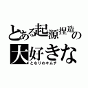 とある起源捏造の大好きな（となりのキムチ）