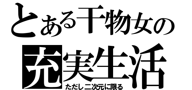 とある干物女の充実生活（ただし二次元に限る）