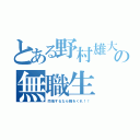 とある野村雄大の無職生（同情するなら職をくれ！！）