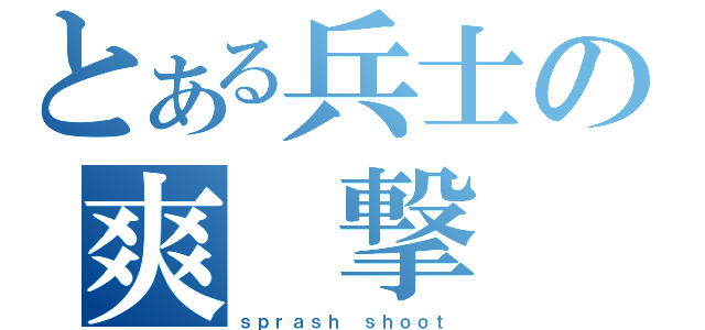 とある兵士の爽 撃（ｓｐｒａｓｈ ｓｈｏｏｔ）