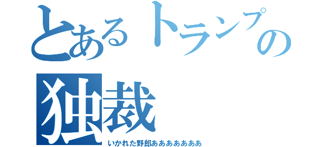 とあるトランプの独裁（いかれた野郎あああああああ）