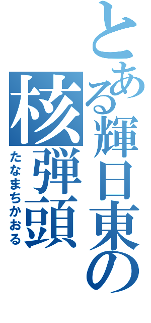 とある輝日東の核弾頭（たなまちかおる）