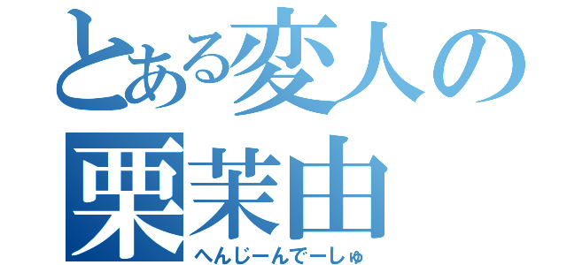 とある変人の栗茉由（へんじーんでーしゅ）