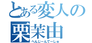 とある変人の栗茉由（へんじーんでーしゅ）