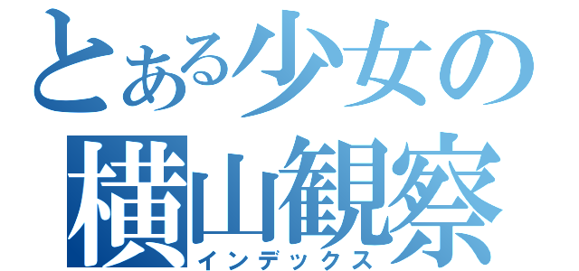 とある少女の横山観察日記（インデックス）