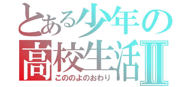 とある少年の高校生活Ⅱ（こののよのおわり）