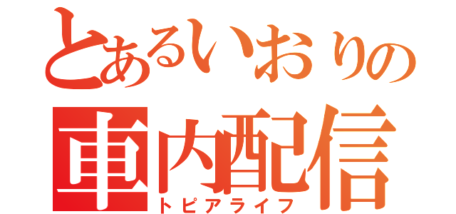 とあるいおりの車内配信（トピアライフ）