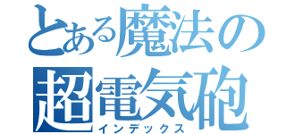 とある魔法の超電気砲（インデックス）